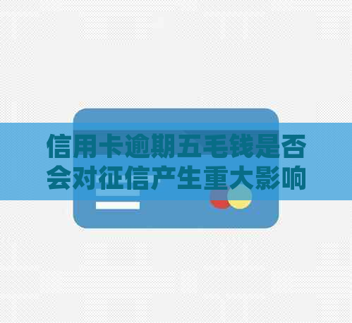 信用卡逾期五毛钱是否会对产生重大影响？解答疑惑并分析影响因素