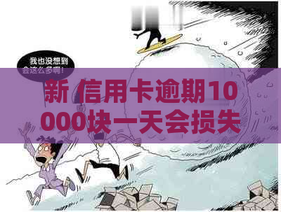 新 信用卡逾期10000块一天会损失多少？逾期利息和罚息详解