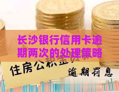 长沙银行信用卡逾期两次的处理策略：如何避免信用损失与恢复信用？