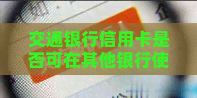 交通银行信用卡是否可在其他银行使用？如何办理跨行转账和还款？