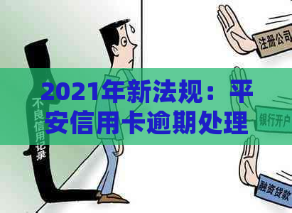 2021年新法规：平安信用卡逾期处理全解析，解决用户逾期还款的所有疑问！