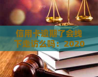 信用卡逾期了会线下走访么吗：2020年策略与应对方法