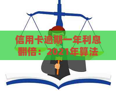 信用卡逾期一年利息翻倍：2021年算法与1.4万逾期超过一年案例解读