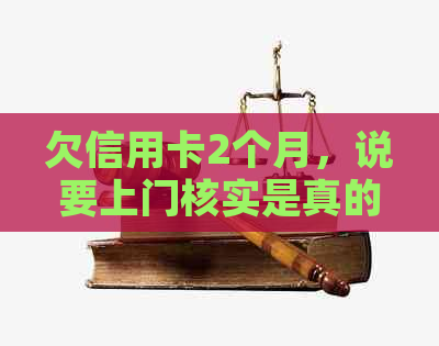 欠信用卡2个月，说要上门核实是真的吗？会有什么后果？