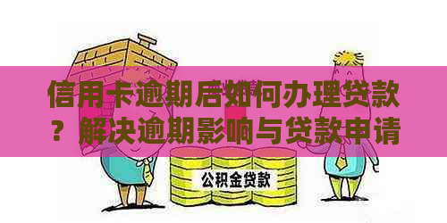 信用卡逾期后如何办理贷款？解决逾期影响与贷款申请条件