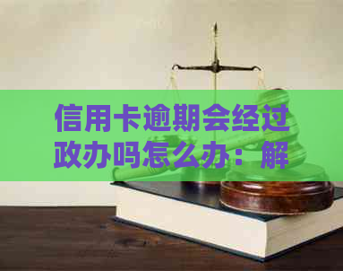 信用卡逾期会经过政办吗怎么办：解决方法和相关流程