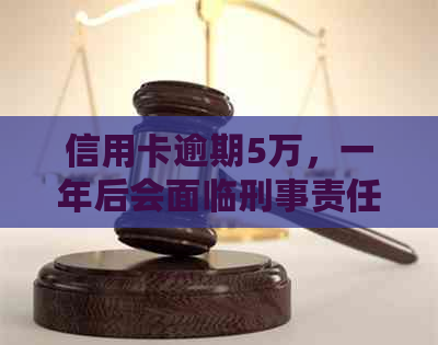 信用卡逾期5万，一年后会面临刑事责任吗？