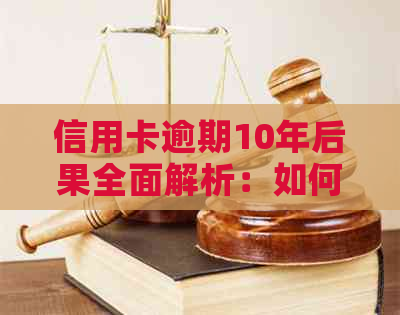 信用卡逾期10年后果全面解析：如何解决、影响与应对策略