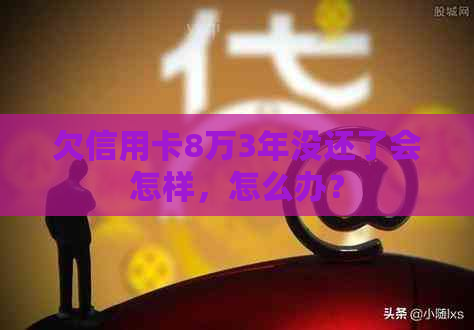 欠信用卡8万3年没还了会怎样，怎么办？