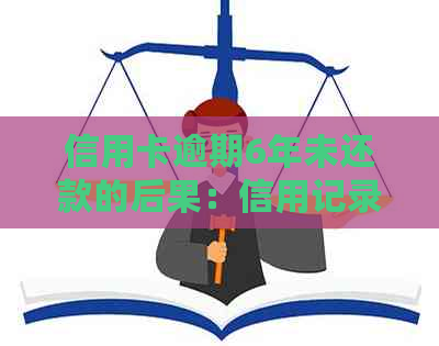 信用卡逾期6年未还款的后果：信用记录破坏、法律诉讼还是债务重组？