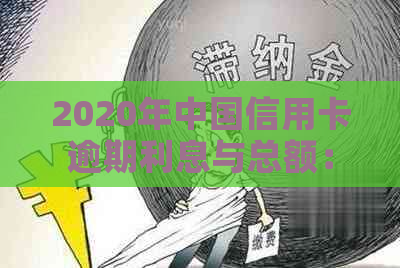 2020年中国信用卡逾期利息与总额：揭示真实的逾期现状