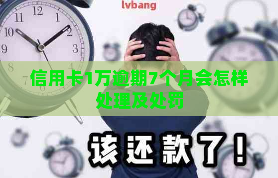 信用卡1万逾期7个月会怎样处理及处罚