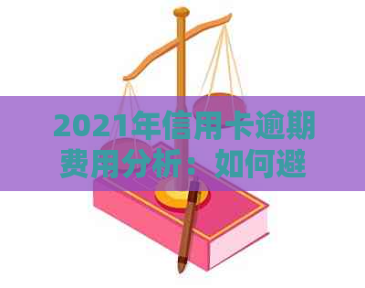 2021年信用卡逾期费用分析：如何避免高额滞纳金？