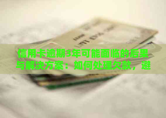 信用卡逾期3年可能面临的后果与解决方案：如何处理欠款，避免信用损失？