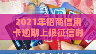 2021年招商信用卡逾期上报时间：具体时长、影响及处理方法全解析