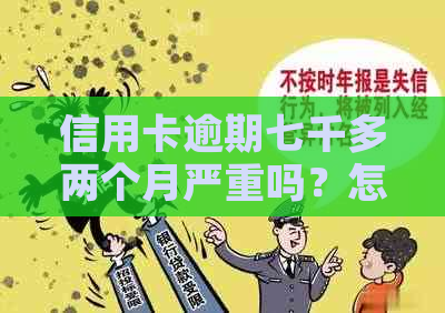 信用卡逾期七千多两个月严重吗？怎么办？