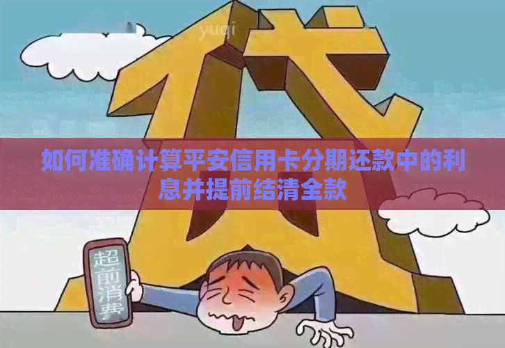 如何准确计算平安信用卡分期还款中的利息并提前结清全款