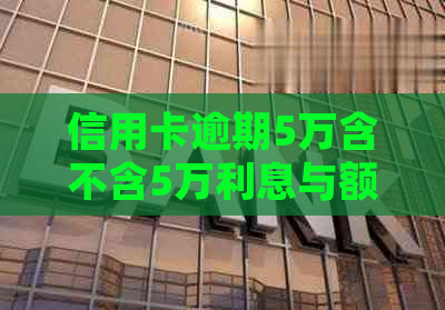 信用卡逾期5万含不含5万利息与额度：2021年逾期5万会被起诉多久？