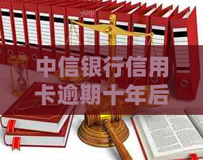 中信银行信用卡逾期十年后的可能后果及解决方法，如何追回欠款？