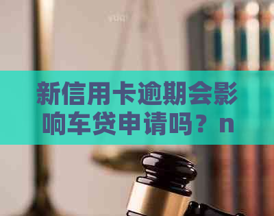 新信用卡逾期会影响车贷申请吗？nn关键词：信用卡逾期、车贷申请