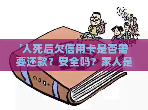 '人死后欠信用卡是否需要还款？安全吗？家人是否应负责还债？'