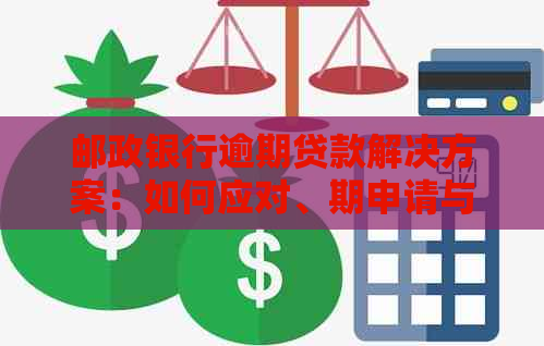 邮政银行逾期贷款解决方案：如何应对、期申请与利息计算详细说明