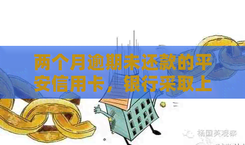 两个月逾期未还款的平安信用卡，银行采取上门行动