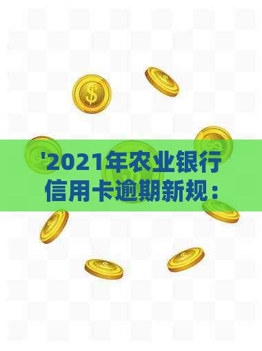 '2021年农业银行信用卡逾期新规：还款政策、罚息标准及逾期处理全解析'