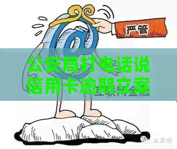 公安局打电话说信用卡逾期立案是真的吗？我该怎么办？