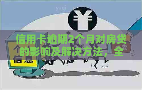 信用卡逾期2个月对房贷的影响及解决方法，全面解答您的疑虑