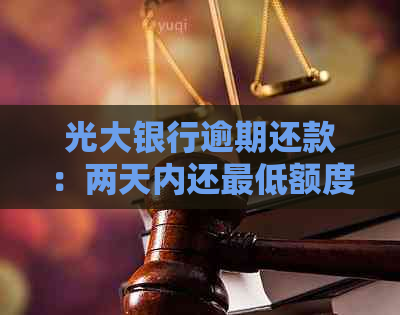 光大银行逾期还款：两天内还更低额度是否可行？