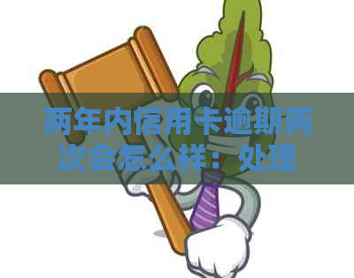 两年内信用卡逾期两次会怎么样：处理方式与后果