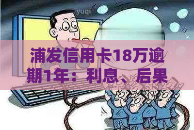 浦发信用卡18万逾期1年：利息、后果与处理方式全解析