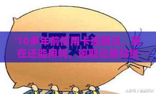 '10多年前信用卡逾期过，现在还能用吗，逾期记录对贷款有影响吗？'