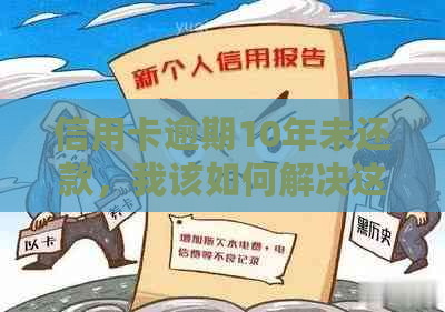 信用卡逾期10年未还款，我该如何解决这个问题？