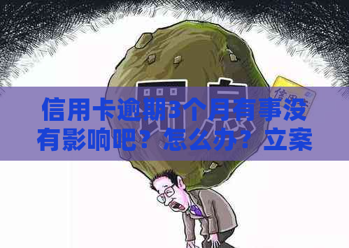 信用卡逾期3个月有事没有影响吧？怎么办？立案后怎么办？可以分期还吗？