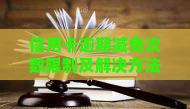 信用卡逾期减免次数限制及解决方法全解析：如何应对多次逾期情况？