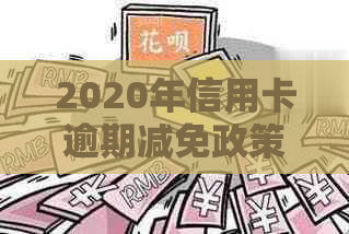 2020年信用卡逾期减免政策解读：全面了解减免标准、申请条件及操作流程