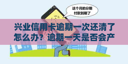 兴业信用卡逾期一次还清了怎么办？逾期一天是否会产生影响？