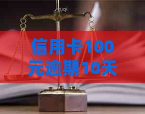 信用卡100元逾期10天：处理方式及可能影响