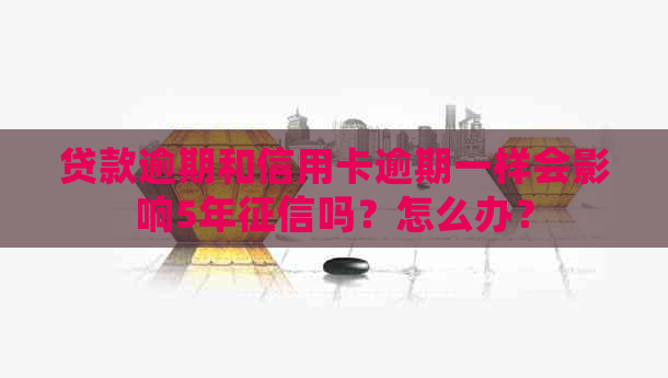 贷款逾期和信用卡逾期一样会影响5年吗？怎么办？