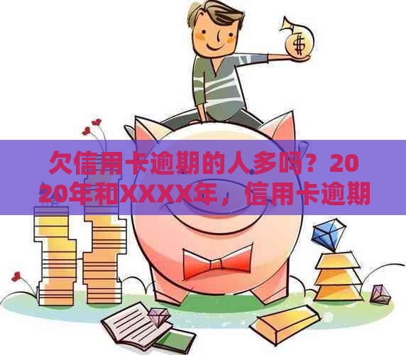 欠信用卡逾期的人多吗？2020年和XXXX年，信用卡逾期人数激增。