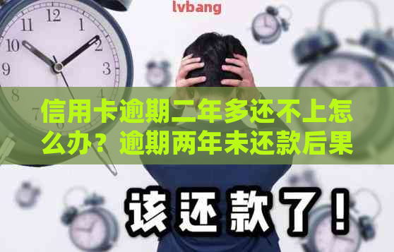 信用卡逾期二年多还不上怎么办？逾期两年未还款后果如何处理？