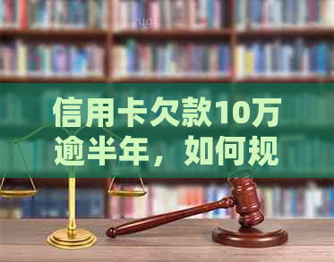 信用卡欠款10万逾半年，如何规划还款计划？