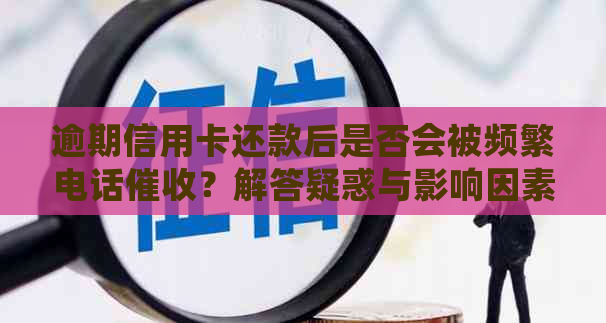 逾期信用卡还款后是否会被频繁电话？解答疑惑与影响因素分析