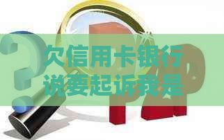 欠信用卡银行说要起诉我是真的吗-欠信用卡银行说要起诉我是真的吗怎么办