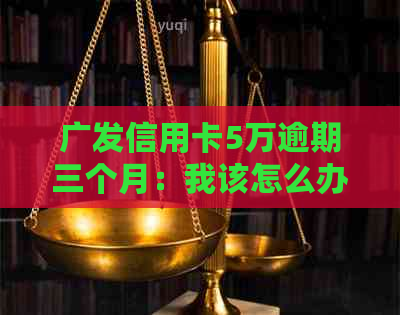 广发信用卡5万逾期三个月：我该怎么办？逾期后果、解决方案及经验分享