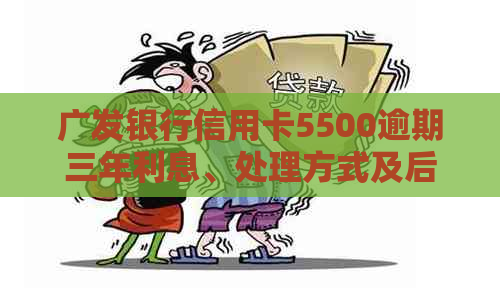 广发银行信用卡5500逾期三年利息、处理方式及后果分析