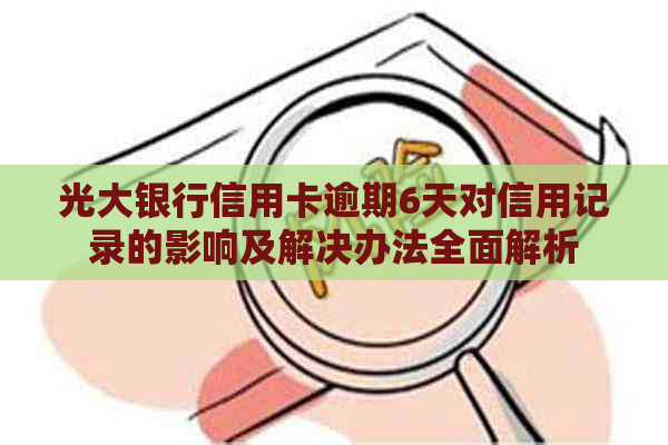 光大银行信用卡逾期6天对信用记录的影响及解决办法全面解析