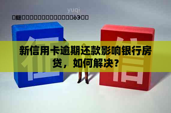 新信用卡逾期还款影响银行房贷，如何解决？